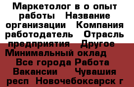 Маркетолог в/о опыт работы › Название организации ­ Компания-работодатель › Отрасль предприятия ­ Другое › Минимальный оклад ­ 1 - Все города Работа » Вакансии   . Чувашия респ.,Новочебоксарск г.